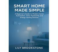 SMART HOME MADE SIMPLE: A Beginner’s Guide to Modern Home Automation, Voice Assistants, and Energy-Saving Devices