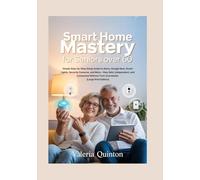 Smart Home Mastery for Seniors Over 60: Simple Step-by-Step Setup Guide to Alexa, Google Nest, Smart Lights, Security Cameras, and More - Stay Safe, Independent, and Connected Without Tech Overwhelm [