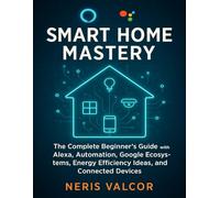 Smart Home Mastery: The Complete Beginner’s Guide with Alexa, Automation, Google Ecosystems, Energy Efficiency Ideas, and Connected Devices