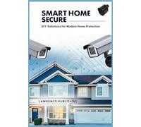Smart Home Secure: DIY Solutions for Modern Home Protection: Step-by-Step Instructions for Building, Maintaining, and Enhancing Your Smart Home Security System