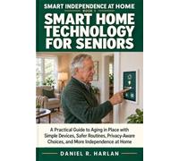 Smart Home Technology for Seniors: A Practical Guide to Aging in Place with Simple Devices, Safer Routines, Privacy-Aware Choices, and More Independence at Home: 1