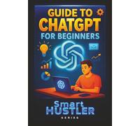 Smart Hustler Guide to ChatGPT for Beginners: Master ChatGPT Even If You’re Not Tech-Savvy - Turn Prompts into Profits, Create Content Fast,