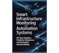 SMART INFRASTRUCTURE MONITORING AND AUTOMATION SYSTEMS: IoT Data Analytics Predictive Maintenance and Automated Decision Making