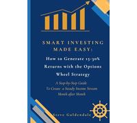 Smart Investing Made Easy: How to Generate 15-30% Returns with the Options Wheel Strategy A Step-by-Step Guide To Create a Steady Income Stream Month after Month