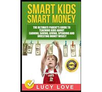 Smart Kids Smart Money: The Ultimate Parent's Guide To Teaching Kids About Earning, Saving, Giving, Spending And Investing Money Wisely