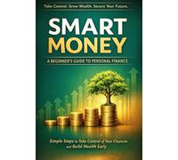 Smart Money: A Beginner’s Guide to Personal Finance: Simple Steps to Take Control of Your Finances and Build Wealth Early