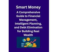 Smart Money: A Comprehensive Guide to Financial Management, Intelligent Planning, and Debt Elimination for Building Real Wealth: Master Your Finances, Crush Debt, and Build Lasting Wealth