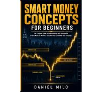 Smart Money Concepts for Beginners: The Complete Guide to Understanding How Institutional Traders Move the Markets - And How You Can Follow Their Footsteps