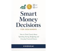 Smart Money Decisions for Beginners: How to Think Clearly About Spending, Saving, Budgeting, and Everyday Financial Choices