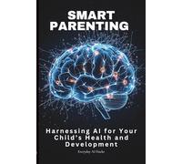 Smart Parenting: Harnessing AI for Your Child's Health and Development: The Busy Parent's Essential Guide to AI-Powered Tools for Family Wellness, Financial Planning, and Education