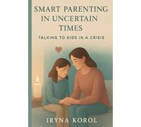 Smart Parenting in Uncertain Times: Talking to Kids in a Crisis: A Parent’s Guide by Age