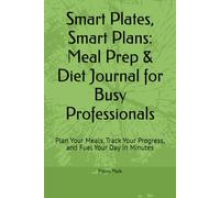 Smart Plates, Smart Plans: Meal Prep & Diet Journal for Busy Professionals: Plan Your Meals, Track Your Progress, and Fuel Your Day in Minutes
