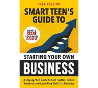 Smart Teen's Guide to Starting Your Own Business: A Step-by-Step Guide to Side Hustles, Online Ventures, and Launching Your First Business