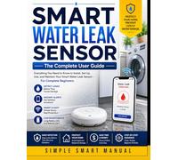 SMART WATER LEAK SENSOR The Complete User Guide: Everything You Need to Know to Install, Set Up, Use, and Maintain Your Smart Water Leak Sensor--For Complete Beginners