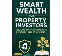 Smart Wealth for Property Investors: Legal Tax Tactics to Maximize Returns in 2025 and Beyond: A Practical Guide to Reducing Taxes, Boosting Cash Flow, and Protecting Your Real Estate Portfolio