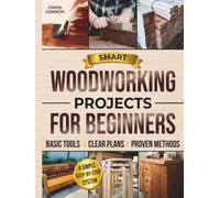 Smart Woodworking Projects for Beginners: The Complete Step-by-Step System to Build with Basic Tools, Avoid Costly Mistakes, and Create Strong, Professional-Looking Furniture