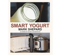 Smart Yogurt: New Ways to Make Yogurt that Minimize Prep, Optimize Output, Improve Taste and Texture, Add Natural Flavors, Reduce Intolerance, and Boost Probiotics