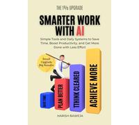 Smarter Work with AI: Simple Tools and Daily Systems to Save Time, Boost Productivity, and Get More Done with Less Effort