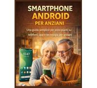 SMARTPHONE ANDROID PER ANZIANI: Una guida semplice per principianti su telefoni, app e tecnologia per anziani