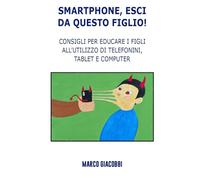 Smartphone, esci da questo Figlio!: Consigli per educare i figli all’utilizzo di telefonini, tablet e computer