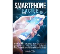 Smartphone facile: Guida di base all’utilizzo dello smartphone per servirsene evitando rischi e pericoli in rete, sui social network e con le app scaricate