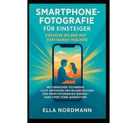 Smartphone-Fotografie für Einsteiger - Kreative Bilder mit dem Handy machen: Mit einfachen Techniken, Licht verstehen und Bildgestaltung zum Profi-Fotografen werden - ganz ohne teure Ausrüstung