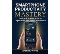 SMARTPHONE PRODUCTIVITY MASTERY: The Practical Guide to Focus, Organization, and Mobile Productivity