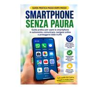 Smartphone senza paura: Guida pratica passo dopo passo per usare lo smartphone in autonomia, comunicare, navigare online e proteggersi dalle truffe