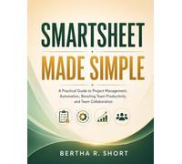 Smartsheet Made Simple: A Practical Guide to Project Management, Automation, Boosting Team Productivity and Team Collaboration