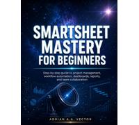 SMARTSHEET MASTERY FOR BEGINNERS: Step-by-step guide to project management, workflow automation, dashboards, reports, and team collaboration