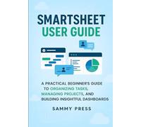 Smartsheet User Guide: A Practical Beginner’s Guide to Organizing Tasks, Managing Projects, and Building Insightful Dashboards
