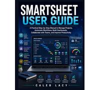 Smartsheet User Guide: A Practical Step-by-Step Manual to Manage Projects, Automate Workflows, Build Dashboards, Collaborate with Teams, and Improve ... user guide for beginners and professionals