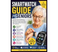 Smartwatch Guide for Seniors: A Simple Universal Beginner’s Manual to Set Up, Pair, Charge, Track Fitness, Read Health Alerts, Make Calls, and Stay Connected with Confidence