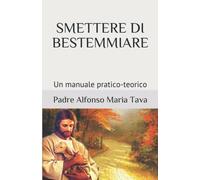 Smettere Di Bestemmiare Un Manuale Pratico-Teorico di Padre Alfonso Maria Tava,