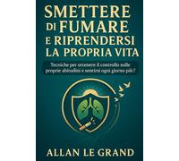 SMETTERE DI FUMARE E RIPRENDERSI LA PROPRIA VITA: Tecniche per ottenere il controllo sulle proprie abitudini e sentirsi ogni giorno più forti.