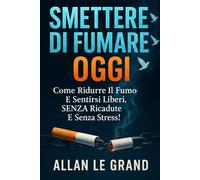 SMETTERE DI FUMARE OGGI: Come ridurre il fumo e sentirsi liberi, SENZA ricadute e senza stress!