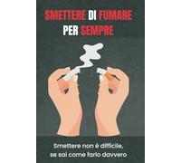 Smettere di fumare per sempre: Smettere non è difficile, se sai come farlo davvero