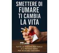 SMETTERE DI FUMARE TI CAMBIA LA VITA: Tutte le ragioni per farlo e il meto...