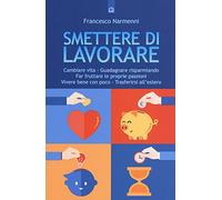 Smettere di lavorare. Cambiare vita, guadagnare risparmiando, far fruttare le proprie passioni, vivere bene con poco, trasferirsi all'estero