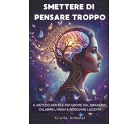 Smettere di pensare troppo: Il metodo gentile per uscire dal rimuginio, calmare l’ansia e ritrovare lucidità