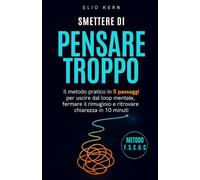 Smettere di pensare troppo: Il metodo pratico in 5 passaggi per uscire dal loop mentale, fermare il rimuginio e ritrovare chiarezza in 10 minuti