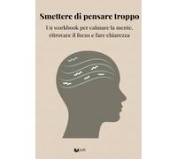 Smettere di pensare troppo: Un workbook per calmare la mente, ritrovare il focus e fare chiarezza