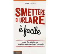 Smettere di urlare è facile: Come Far Collaborare I Bambini Senza Perdere Il Controllo