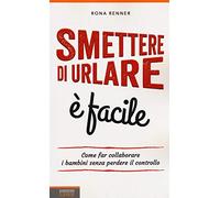 Smettere di urlare è facile - come far collaborare i bambini senza perdere il controllo