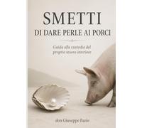 SMETTI DI DARE PERLE AI PORCI: Guida alla custodia del proprio tesoro interiore