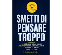 SMETTI DI PENSARE TROPPO: 80 idee per spezzare il ciclo dell’overthinking, liberare la mente e ritrovare la serenità