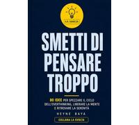 SMETTI DI PENSARE TROPPO: 80 idee per spezzare il ciclo dell’overthinking, liberare la mente e ritrovare la serenità