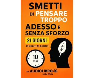 Smetti di Pensare Troppo Adesso e Senza Sforzo: 21 giorni per liberare la mente, ritrovare calma interiore e vivere con più leggerezza, in soli 10 minuti al giorno