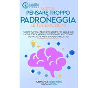 SMETTI DI PENSARE TROPPO E PADRONEGGIA LE TUE EMOZIONI: Scopri tutti gli Innovativi Segreti per Illuminare la tua Forza Mentale, Potenziare l’autostima e Distruggere Ansia e Pensiero Negativo