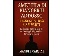 Smettila di piangerti addosso - Nessuno verrà a salvarti: La tua vita cambia solo se hai il coraggio di guardare la verità in faccia